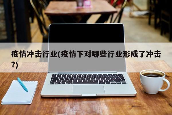 疫情冲击行业(疫情下对哪些行业形成了冲击?)
