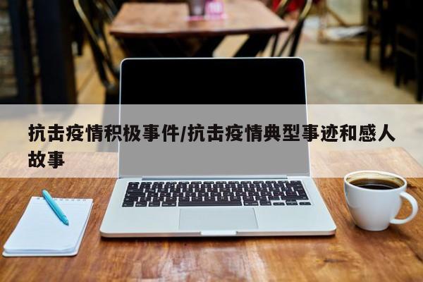 抗击疫情积极事件/抗击疫情典型事迹和感人故事