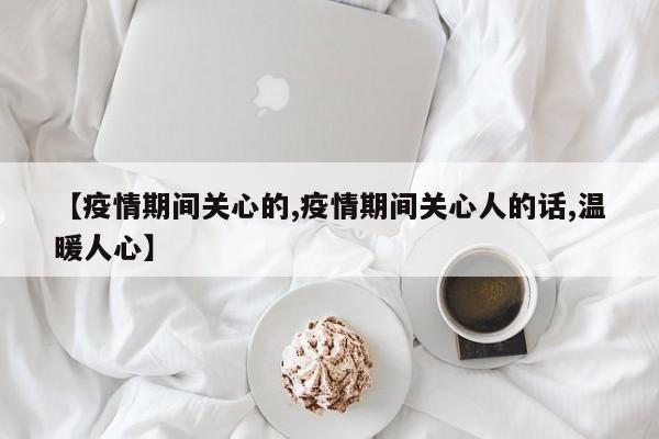 【疫情期间关心的,疫情期间关心人的话,温暖人心】