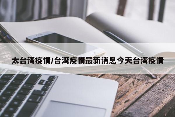 太台湾疫情/台湾疫情最新消息今天台湾疫情