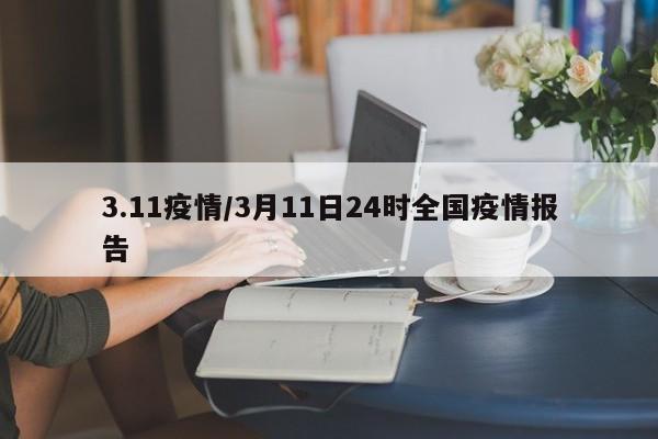 3.11疫情/3月11日24时全国疫情报告