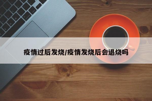 疫情过后发烧/疫情发烧后会退烧吗