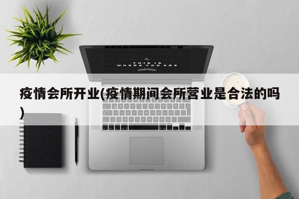 疫情会所开业(疫情期间会所营业是合法的吗)