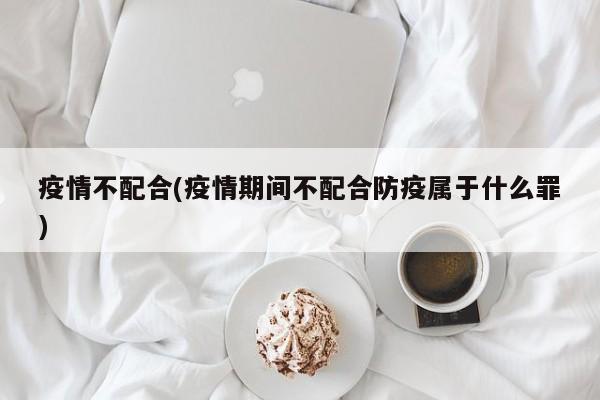 疫情不配合(疫情期间不配合防疫属于什么罪)