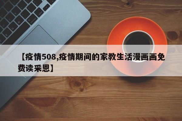 【疫情508,疫情期间的家教生活漫画画免费读采恩】