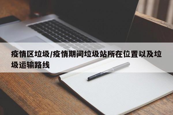 疫情区垃圾/疫情期间垃圾站所在位置以及垃圾运输路线