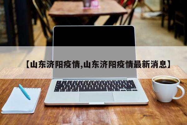 【山东济阳疫情,山东济阳疫情最新消息】