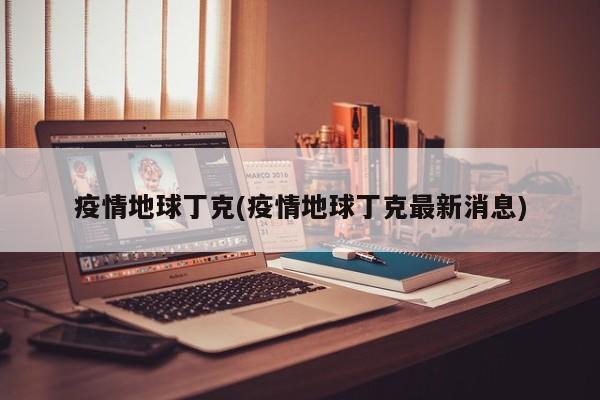 疫情地球丁克(疫情地球丁克最新消息)