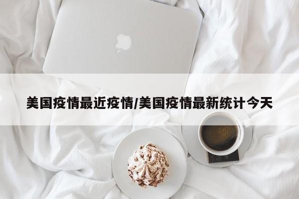 美国疫情最近疫情/美国疫情最新统计今天