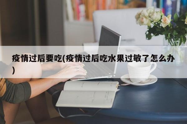 疫情过后要吃(疫情过后吃水果过敏了怎么办)