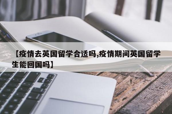 【疫情去英国留学合适吗,疫情期间英国留学生能回国吗】