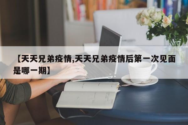 【天天兄弟疫情,天天兄弟疫情后第一次见面是哪一期】