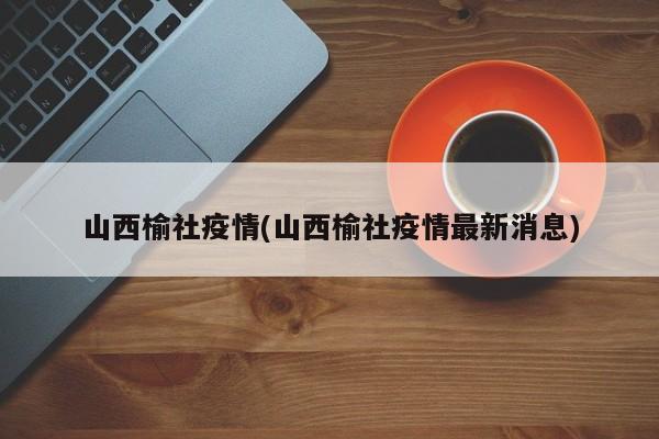 山西榆社疫情(山西榆社疫情最新消息)