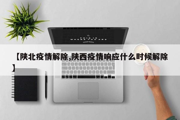 【陕北疫情解除,陕西疫情响应什么时候解除】
