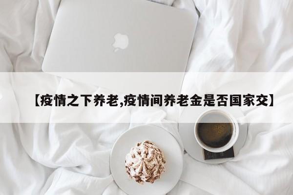 【疫情之下养老,疫情间养老金是否国家交】