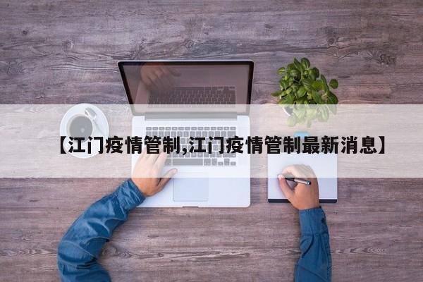 【江门疫情管制,江门疫情管制最新消息】