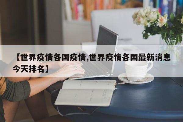 【世界疫情各国疫情,世界疫情各国最新消息今天排名】