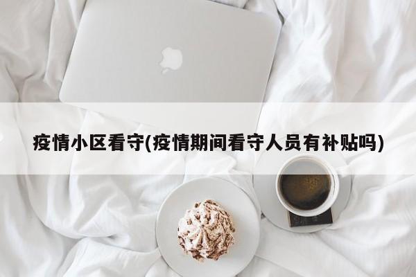 疫情小区看守(疫情期间看守人员有补贴吗)