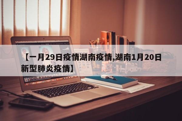 【一月29日疫情湖南疫情,湖南1月20日新型肺炎疫情】