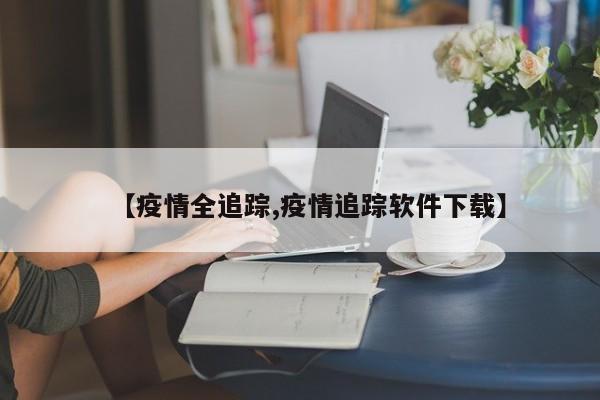 【疫情全追踪,疫情追踪软件下载】