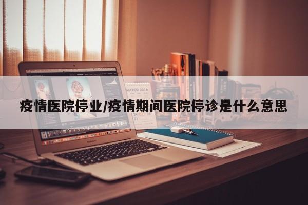 疫情医院停业/疫情期间医院停诊是什么意思