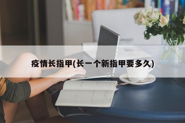 疫情长指甲(长一个新指甲要多久)