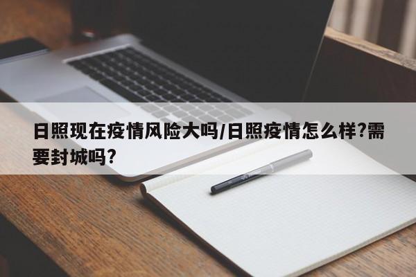 日照现在疫情风险大吗/日照疫情怎么样?需要封城吗?