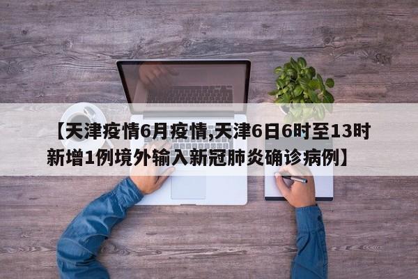 【天津疫情6月疫情,天津6日6时至13时新增1例境外输入新冠肺炎确诊病例】