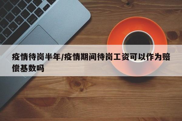 疫情待岗半年/疫情期间待岗工资可以作为赔偿基数吗