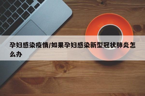 孕妇感染疫情/如果孕妇感染新型冠状肺炎怎么办