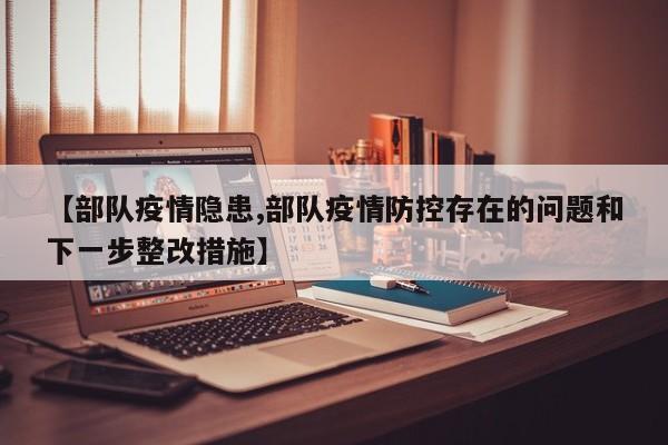 【部队疫情隐患,部队疫情防控存在的问题和下一步整改措施】