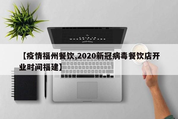 【疫情福州餐饮,2020新冠病毒餐饮店开业时间福建】