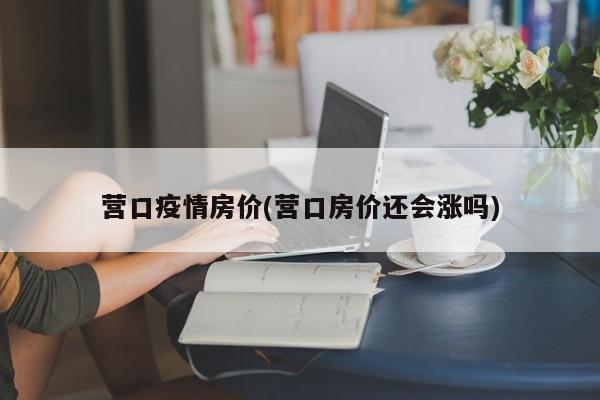 营口疫情房价(营口房价还会涨吗)