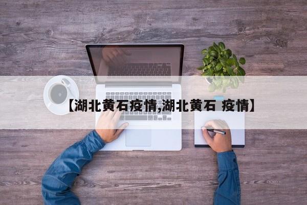 【湖北黄石疫情,湖北黄石 疫情】