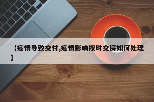【疫情导致交付,疫情影响按时交房如何处理】