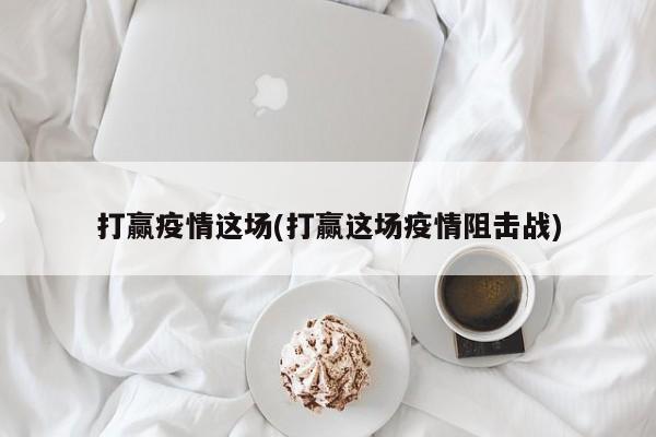 打赢疫情这场(打赢这场疫情阻击战)