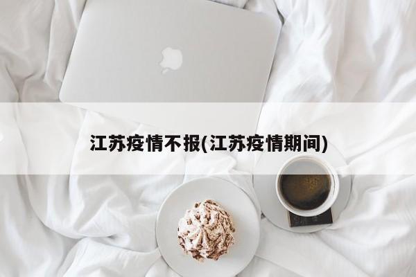 江苏疫情不报(江苏疫情期间)