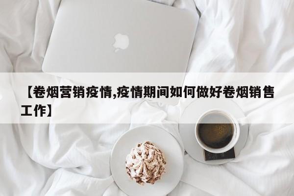 【卷烟营销疫情,疫情期间如何做好卷烟销售工作】