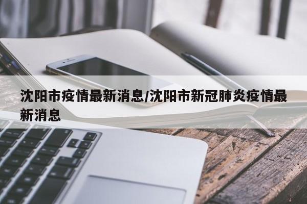 沈阳市疫情最新消息/沈阳市新冠肺炎疫情最新消息