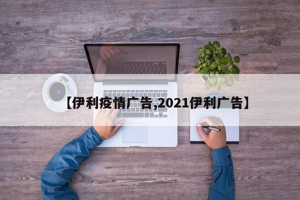 【伊利疫情广告,2021伊利广告】