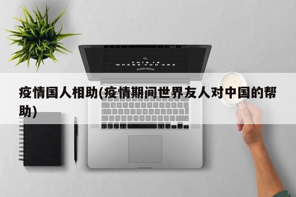 疫情国人相助(疫情期间世界友人对中国的帮助)