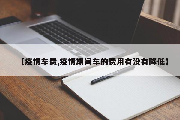 【疫情车费,疫情期间车的费用有没有降低】