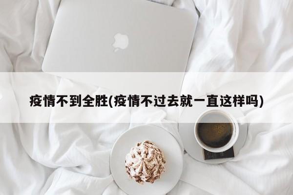 疫情不到全胜(疫情不过去就一直这样吗)