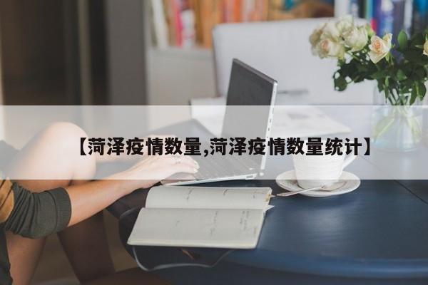 【菏泽疫情数量,菏泽疫情数量统计】