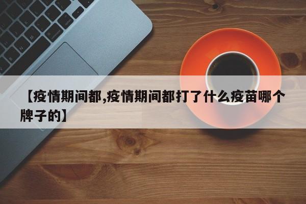 【疫情期间都,疫情期间都打了什么疫苗哪个牌子的】