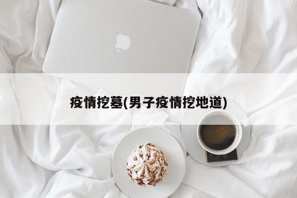 疫情挖墓(男子疫情挖地道)