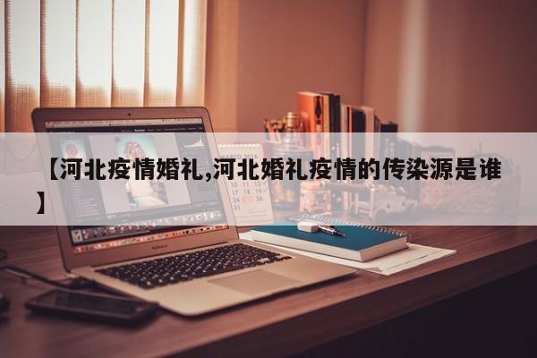 【河北疫情婚礼,河北婚礼疫情的传染源是谁】