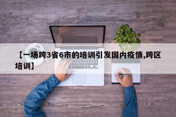 【一场跨3省6市的培训引发国内疫情,跨区培训】