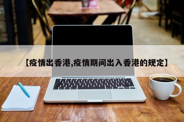 【疫情出香港,疫情期间出入香港的规定】