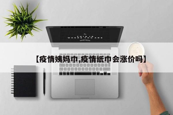 【疫情姨妈巾,疫情纸巾会涨价吗】